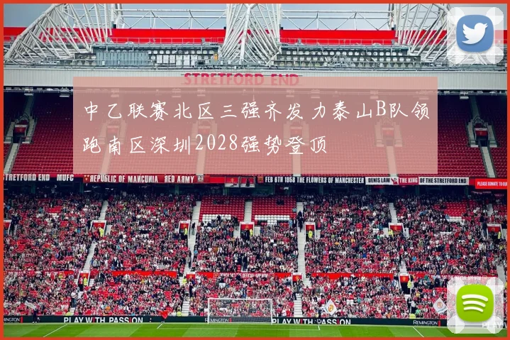 中乙联赛北区三强齐发力泰山B队领跑南区深圳2028强势登顶