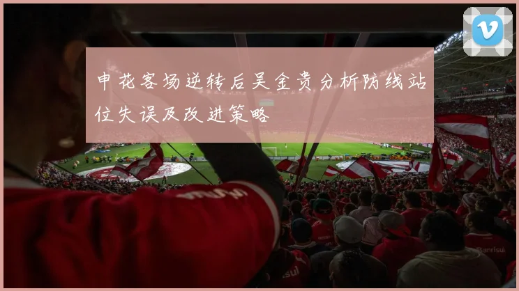 申花客场逆转后吴金贵分析防线站位失误及改进策略