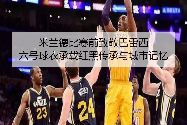 米兰德比赛前致敬巴雷西 六号球衣承载红黑传承与城市记忆